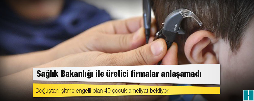 Sağlık Bakanlığı ile üretici firmalar anlaşamadı; doğuştan işitme engelli olan 40 çocuk ameliyat bekliyor