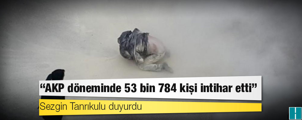 Sezgin Tanrıkulu duyurdu: 'AKP döneminde 53 bin 784 kişi intihar etti’