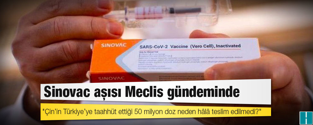 Sinovac aşısı Meclis gündeminde; "Çin’in Türkiye’ye taahhüt ettiği 50 milyon doz neden hâlâ teslim edilmedi?"