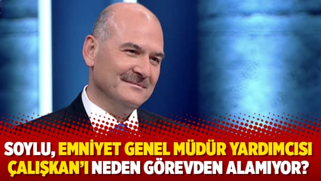 Soylu, Emniyet Genel Müdür Yardımcısı Çalışkan’ı neden görevden alamıyor?