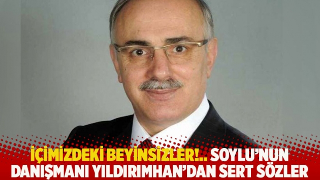 Soylu'nun danışmanı Yıldırımhan'dan sert sözler: İçimizdeki beyinsizler...