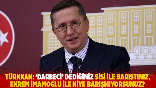 Türkkan: 'Darbeci' dediğiniz Sisi ile barıştınız, İmamoğlu ile niye barışmıyorsunuz?