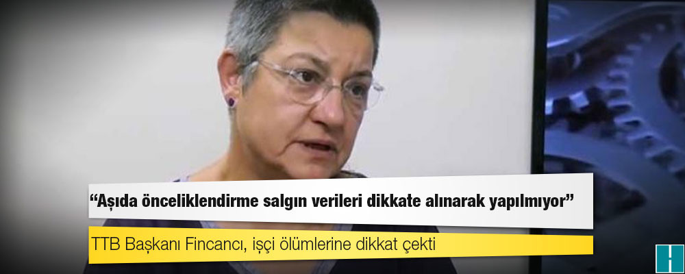 TTB Başkanı Fincancı, işçi ölümlerine dikkat çekti: Aşıda önceliklendirme salgın verileri dikkate alınarak yapılmıyor