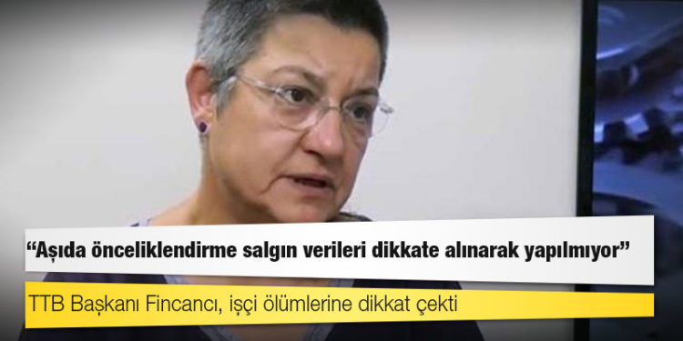 TTB Başkanı Fincancı, işçi ölümlerine dikkat çekti: Aşıda önceliklendirme salgın verileri dikkate alınarak yapılmıyor