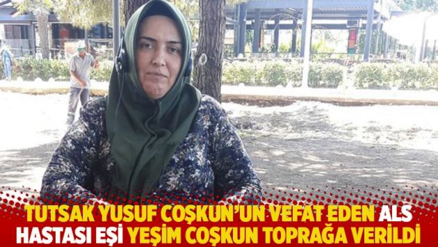 Tutsak Yusuf Coşkun'un vefat eden ALS hastası eşi Yeşim Coşkun toprağa verildi