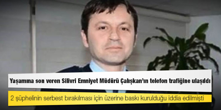 Yaşamına son veren Silivri Emniyet Müdürü Çalışkan’ın telefon trafiğine ulaşıldı