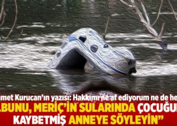 "...bunu, Meri&ccedil;&rsquo;in sularında &ccedil;ocuğunu kaybetmiş anneye s&ouml;yleyin"