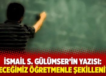 İsmail S. G&uuml;l&uuml;mser'in yazısı: Geleceğimiz &ouml;ğretmenle şekilleniyor