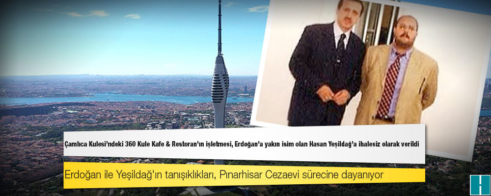 Çamlıca Kulesi’ndeki 360 Kule Kafe & Restoran'ın işletmesi, Erdoğan’a yakın isim olan Hasan Yeşildağ'a ihalesiz olarak verildi