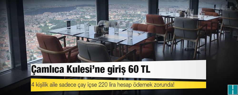 Çamlıca Kulesi'ne giriş 60 TL; 4 kişilik aile sadece çay içse 220 lira hesap ödemek zorunda!