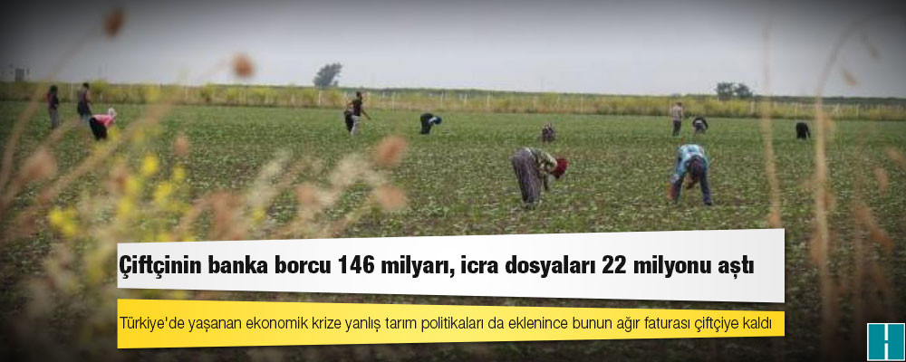 Çiftçinin banka borcu 146 milyarı, icra dosyaları 22 milyonu aştı