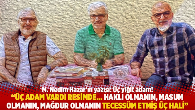 "Üç adam vardı resimde… Haklı olmanın, masum olmanın, mağdur olmanın tecessüm etmiş üç hali"