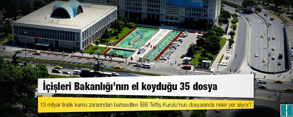 İçişleri Bakanlığı’nın el koyduğu 35 dosya; 13 milyar liralık kamu zararından bahsedilen İBB Teftiş Kurulu’nun dosyasında neler yer alıyor?