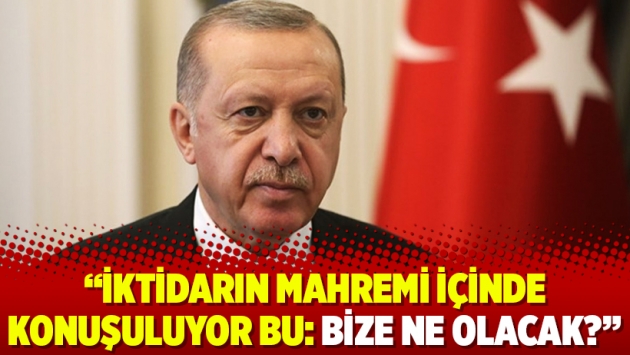 "İktidarın mahremi içinde konuşuluyor bu: Bize ne olacak?"