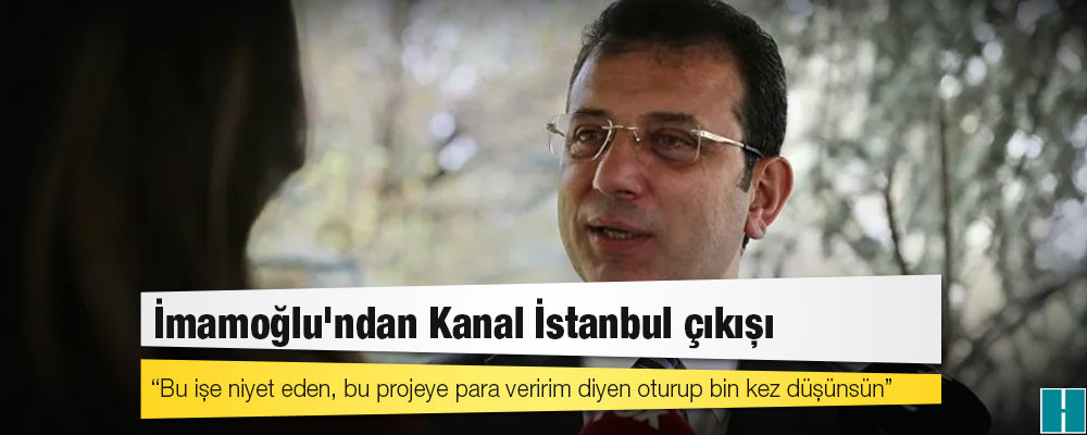 İmamoğlu'ndan Kanal İstanbul çıkışı: Bu işe niyet eden, bu projeye para veririm diyen oturup bin kez düşünsün