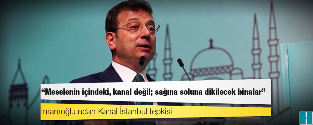 İmamoğlu'ndan Kanal İstanbul tepkisi: Meselenin içindeki, kanal değil; sağına soluna dikilecek binalar