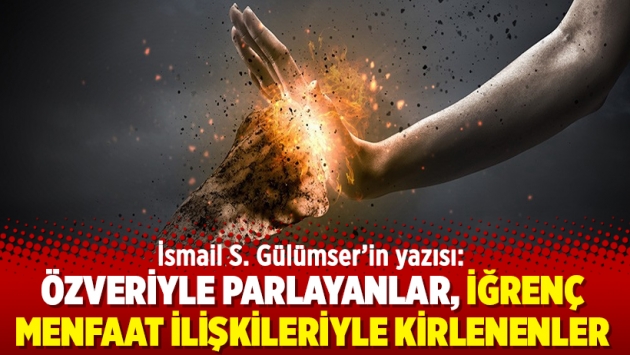 İsmail S. Gülümser'in yazısı: Özveriyle parlayanlar, iğrenç menfaat ilişkileriyle kirlenenler