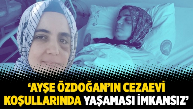 ‘Ayşe Özdoğan’ın cezaevi koşullarında yaşaması imkansız’