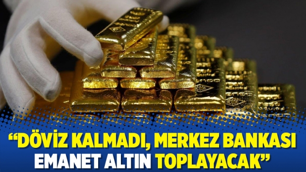 “Döviz kalmadı, Merkez Bankası emanet altın toplayacak”