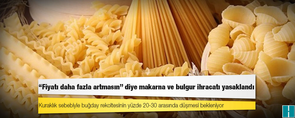 “Fiyatı daha fazla artmasın” diye makarna ve bulgur ihracatı yasaklandı