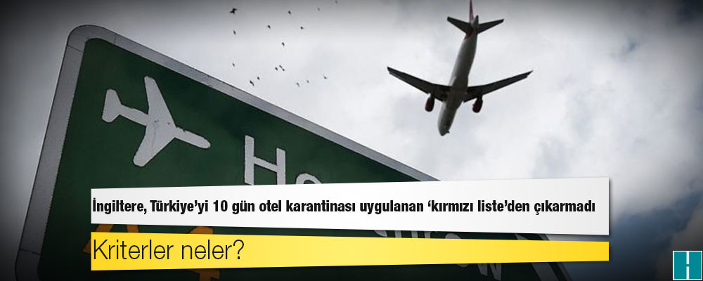 İngiltere, Türkiye'yi 10 gün otel karantinası uygulanan 'kırmızı liste'den çıkarmadı