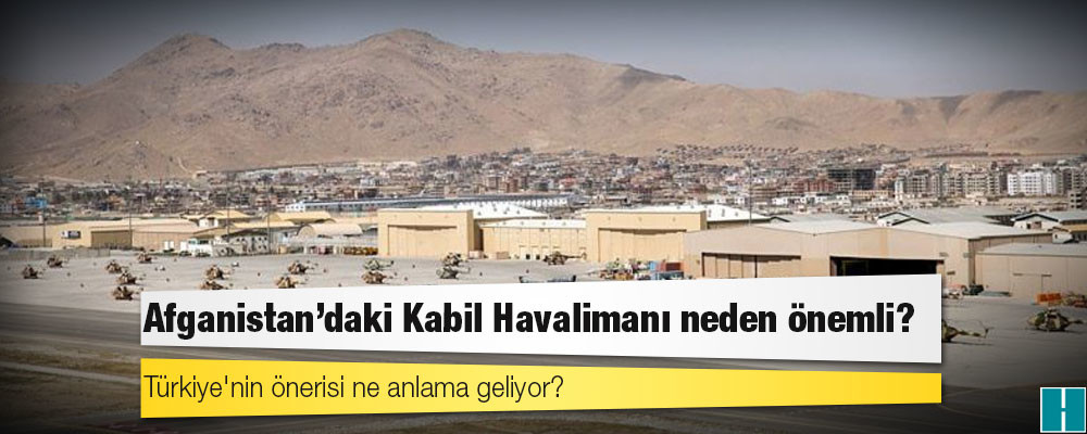 Afganistan'daki Kabil Havalimanı neden önemli, Türkiye'nin önerisi ne anlama geliyor?