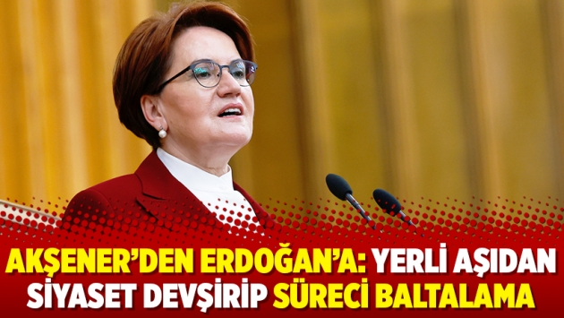 Akşener’den Erdoğan’a: Yerli aşıdan siyaset devşirip süreci baltalama