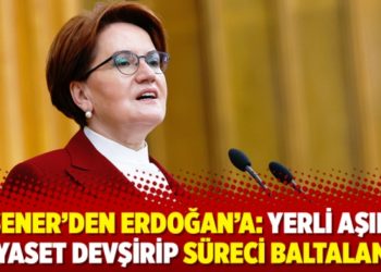 Akşener&rsquo;den Erdoğan&rsquo;a: Yerli aşıdan siyaset devşirip s&uuml;reci baltalama