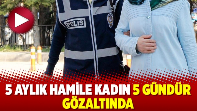 5 aylık hamile kadın 5 gündür gözaltında