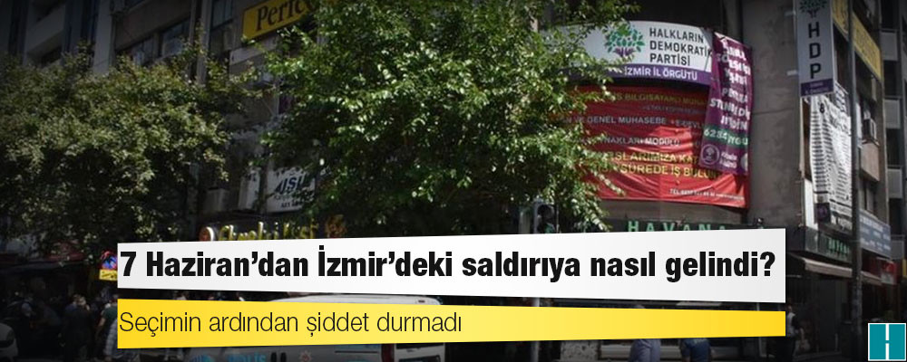 7 Haziran’dan İzmir’deki saldırıya nasıl gelindi?