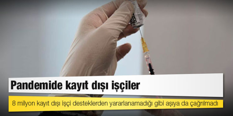8 milyon kayıt dışı işçi desteklerden yararlanamadığı gibi aşıya da çağrılmadı