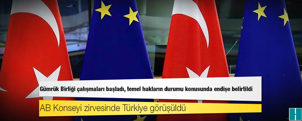 AB Konseyi zirvesinde Türkiye görüşüldü; Gümrük Birliği çalışmaları başladı, temel hakların durumu konusunda endişe belirtildi