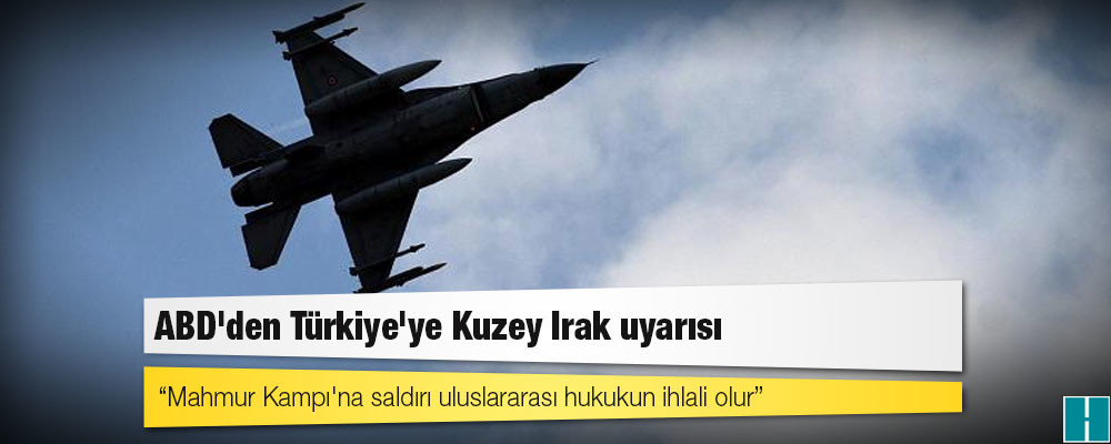 ABD'den Türkiye'ye Kuzey Irak uyarısı: Mahmur Kampı'na saldırı uluslararası hukukun ihlali olur