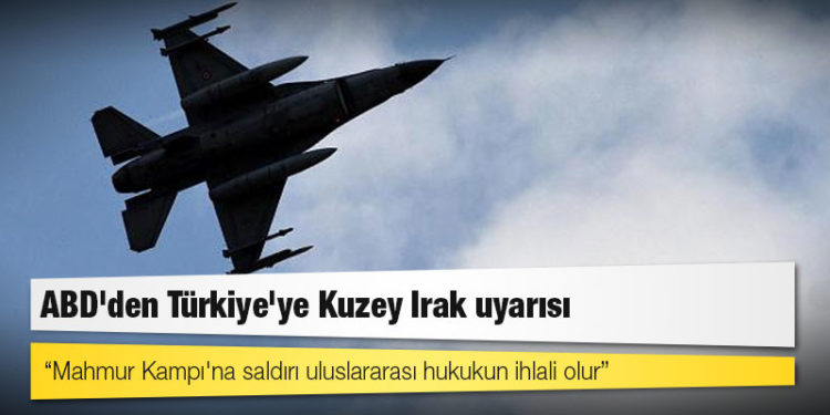 ABD'den Türkiye'ye Kuzey Irak uyarısı: Mahmur Kampı'na saldırı uluslararası hukukun ihlali olur