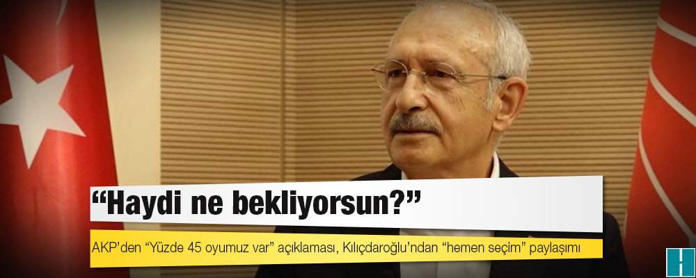 AKP’den “Yüzde 45 oyumuz var” açıklaması, Kılıçdaroğlu’ndan “hemen seçim” paylaşımı: Haydi ne bekliyorsun?