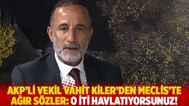 AKP’li vekil Vahit Kiler'den Meclis’te ağır sözler: O iti havlatıyorsunuz!