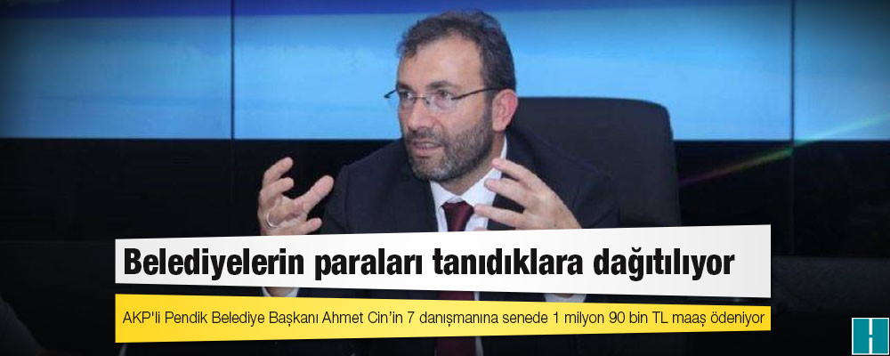 AKP'li Pendik Belediye Başkanı Ahmet Cin’in 7 danışmanına senede 1 milyon 90 bin TL maaş ödeniyor