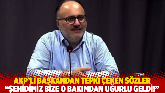 AKP'li başkandan tepki çeken sözler: Şehidimiz bize o bakımdan uğurlu geldi!