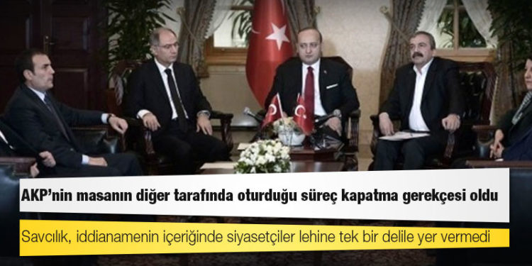AKP'nin masanın diğer tarafında oturduğu süreç kapatma gerekçesi oldu