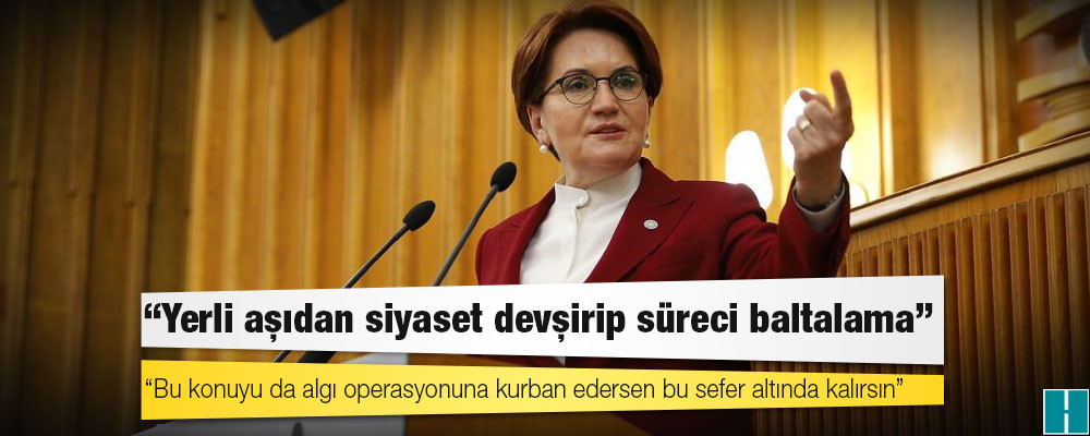 Akşener’den Erdoğan’a: Yerli aşıdan siyaset devşirip süreci baltalama