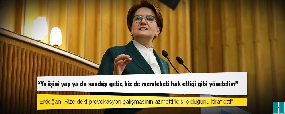 Akşener: Erdoğan, Rize'deki provokasyon çalışmasının azmettiricisi olduğunu itiraf etti