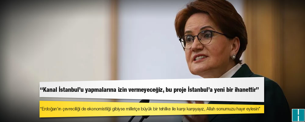 Akşener'den Kanal İstanbul tepkisi: 'Yapmalarına izin vermeyeceğiz, bu proje İstanbul'a yeni bir ihanettir'