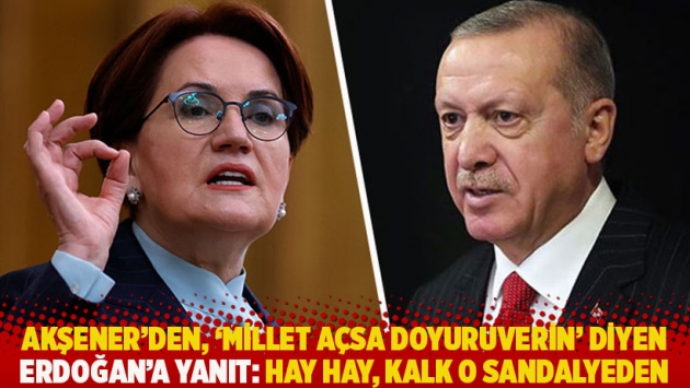 Akşener'den, "Millet açsa doyuruverin" diyen Erdoğan’a yanıt: Hay hay, kalk o sandalyeden