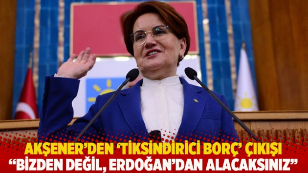 Akşener'den 'tiksindirici borç' çıkışı: Bizden değil, Erdoğan'dan alacaksınız