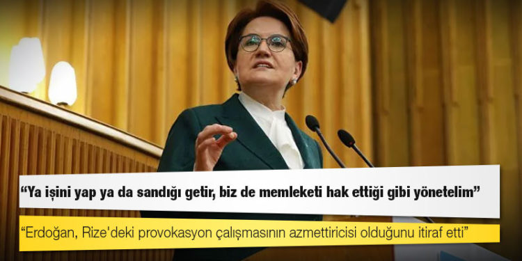 Akşener: Erdoğan, Rize'deki provokasyon çalışmasının azmettiricisi olduğunu itiraf etti