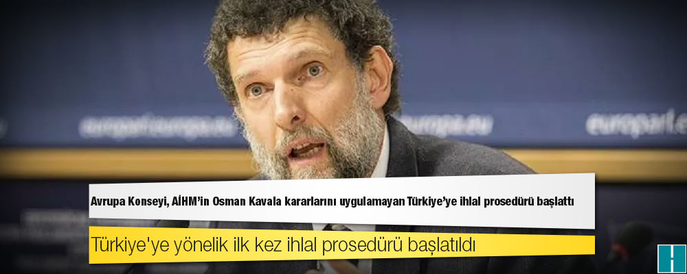 Avrupa Konseyi, AİHM'in Osman Kavala kararlarını uygulamayan Türkiye'ye ihlal prosedürü başlattı