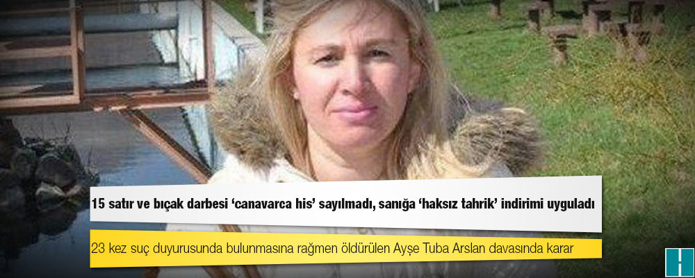 Ayşe Tuba Arslan davasında karar: 15 satır ve bıçak darbesi 'canavarca his' sayılmadı, sanığa 'haksız tahrik' indirimi uyguladı