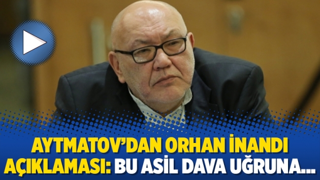 Aytmatov’dan Orhan İnandı açıklaması: Bu asil dava uğruna…