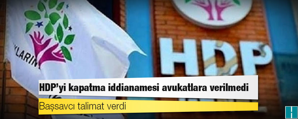 Başsavcı talimat verdi, HDP’yi kapatma iddianamesi avukatlara verilmedi