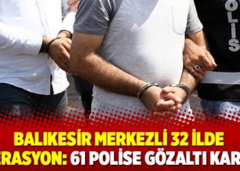 Balıkesir merkezli 32 ilde operasyon: 61 polise g&ouml;zaltı kararı